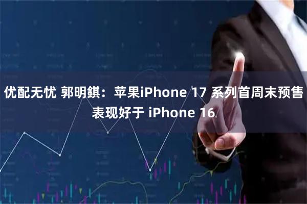 优配无忧 郭明錤：苹果iPhone 17 系列首周末预售表现好于 iPhone 16