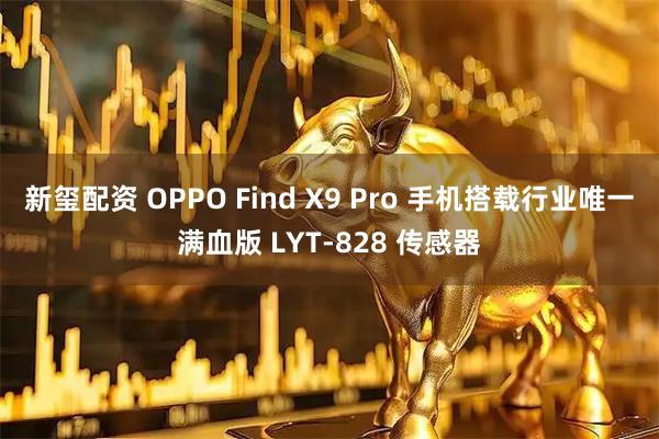 新玺配资 OPPO Find X9 Pro 手机搭载行业唯一满血版 LYT-828 传感器