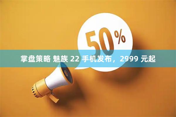 掌盘策略 魅族 22 手机发布，2999 元起