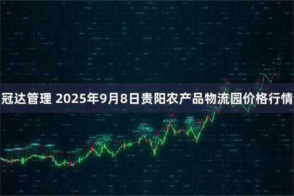 冠达管理 2025年9月8日贵阳农产品物流园价格行情