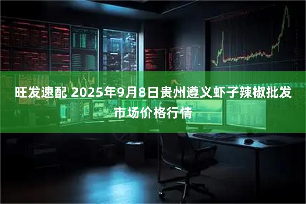 旺发速配 2025年9月8日贵州遵义虾子辣椒批发市场价格行情