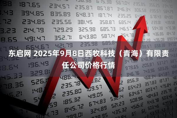 东启网 2025年9月8日西牧科技（青海）有限责任公司价格行情