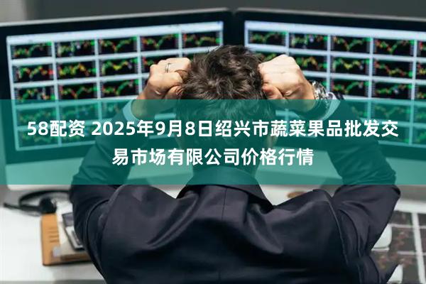 58配资 2025年9月8日绍兴市蔬菜果品批发交易市场有限公司价格行情