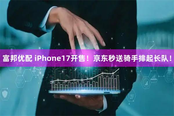 富邦优配 iPhone17开售！京东秒送骑手排起长队！