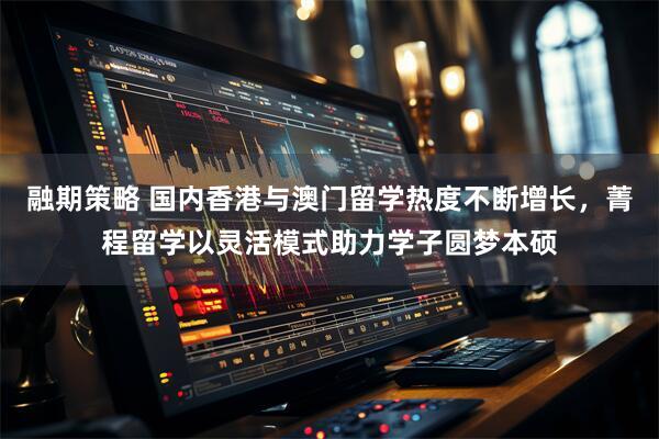 融期策略 国内香港与澳门留学热度不断增长，菁程留学以灵活模式助力学子圆梦本硕