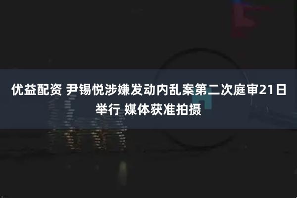 优益配资 尹锡悦涉嫌发动内乱案第二次庭审21日举行 媒体获准拍摄