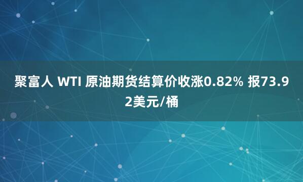 聚富人 WTI 原油期货结算价收涨0.82% 报73.92美元/桶