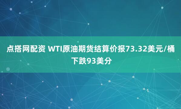 点搭网配资 WTI原油期货结算价报73.32美元/桶 下跌93美分