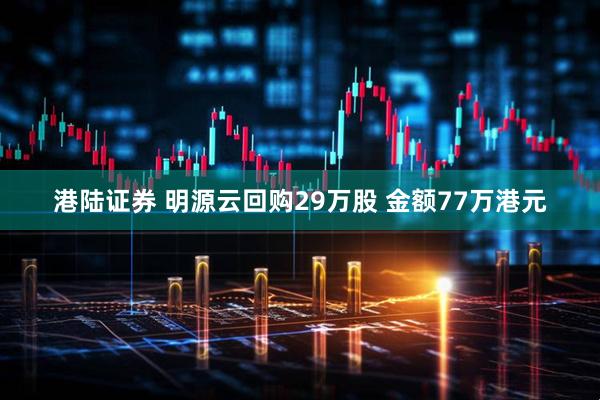 港陆证券 明源云回购29万股 金额77万港元