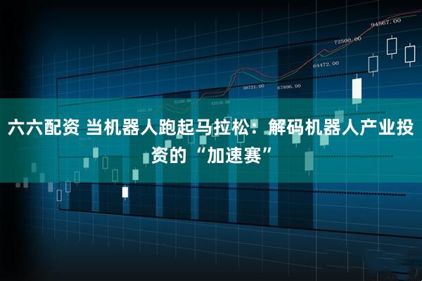 六六配资 当机器人跑起马拉松：解码机器人产业投资的 “加速赛”