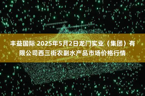丰益国际 2025年5月2日龙门实业（集团）有限公司西三街农副水产品市场价格行情