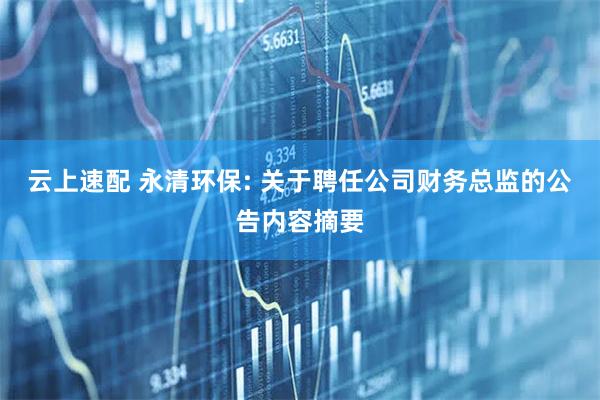 云上速配 永清环保: 关于聘任公司财务总监的公告内容摘要