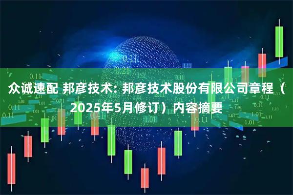 众诚速配 邦彦技术: 邦彦技术股份有限公司章程（2025年5月修订）内容摘要