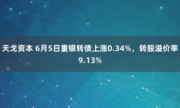 天戈资本 6月5日重银转债上涨0.34%，转股溢价率9.13%