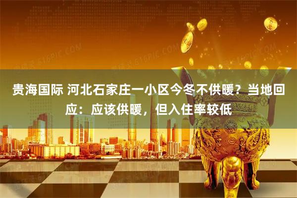 贵海国际 河北石家庄一小区今冬不供暖？当地回应：应该供暖，但入住率较低