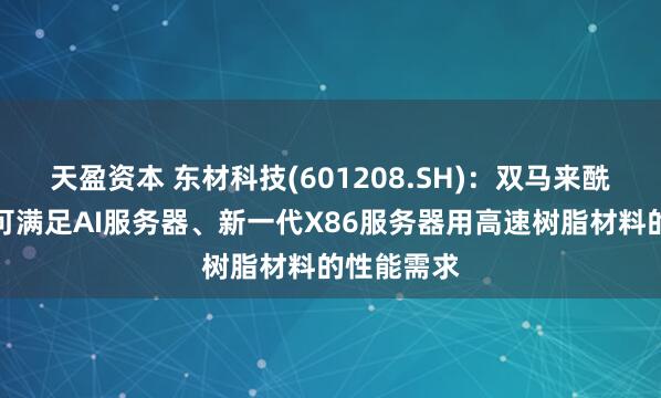 天盈资本 东材科技(601208.SH)：双马来酰亚胺树脂可满足AI服务器、新一代X86服务器用高速树脂材料的性能需求
