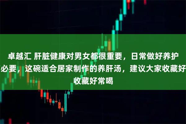 卓越汇 肝脏健康对男女都很重要，日常做好养护很有必要，这碗适合居家制作的养肝汤，建议大家收藏好常喝