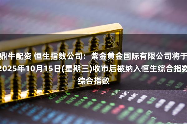 鼎牛配资 恒生指数公司：紫金黄金国际有限公司将于2025年10月15日(星期三)收市后被纳入恒生综合指数