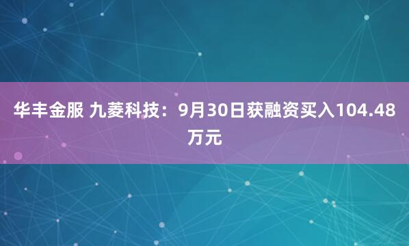 华丰金服 九菱科技：9月30日获融资买入104.48万元