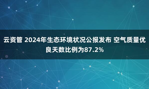 云资管 2024年生态环境状况公报发布 空气质量优良天数比例为87.2%