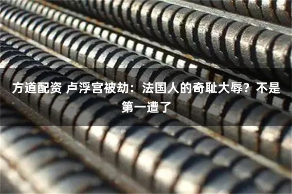 方道配资 卢浮宫被劫：法国人的奇耻大辱？不是第一遭了