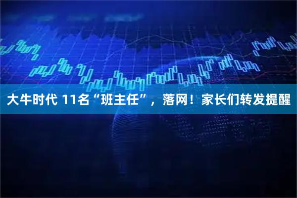 大牛时代 11名“班主任”，落网！家长们转发提醒