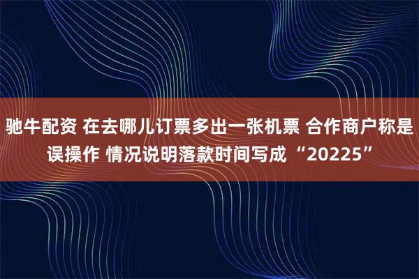 驰牛配资 在去哪儿订票多出一张机票 合作商户称是误操作 情况说明落款时间写成 “20225”