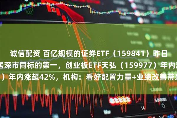 诚信配资 百亿规模的证券ETF（159841）昨日“吸金” 近9000万元居深市同标的第一，创业板ETF天弘（159977）年内涨超42%，机构：看好配置力量+业绩改善带来的券商投资机会