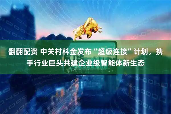 翻翻配资 中关村科金发布“超级连接”计划，携手行业巨头共建企业级智能体新生态