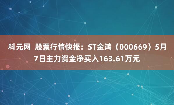 科元网  股票行情快报：ST金鸿（000669）5月7日主力资金净买入163.61万元