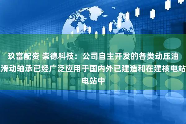 玖富配资 崇德科技：公司自主开发的各类动压油膜滑动轴承已经广泛应用于国内外已建造和在建核电站中