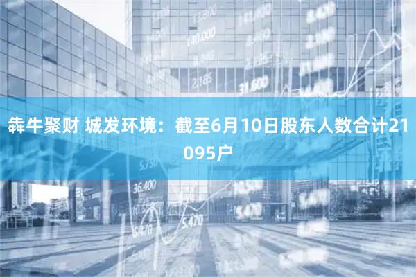 犇牛聚财 城发环境：截至6月10日股东人数合计21095户