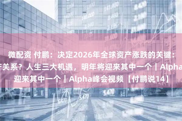 微配资 付鹏：决定2026年全球资产涨跌的关键：AI生产力能否改变生产关系？人生三大机遇，明年将迎来其中一个｜Alpha峰会视频【付鹏说14】