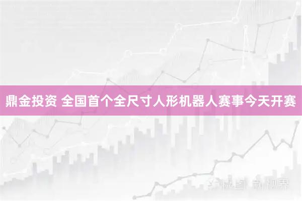 鼎金投资 全国首个全尺寸人形机器人赛事今天开赛