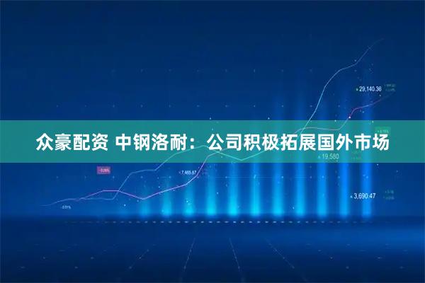 众豪配资 中钢洛耐：公司积极拓展国外市场