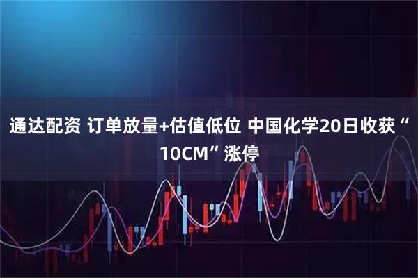 通达配资 订单放量+估值低位 中国化学20日收获“10CM”涨停