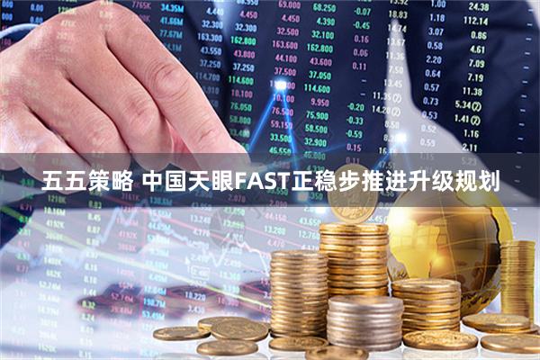 五五策略 中国天眼FAST正稳步推进升级规划