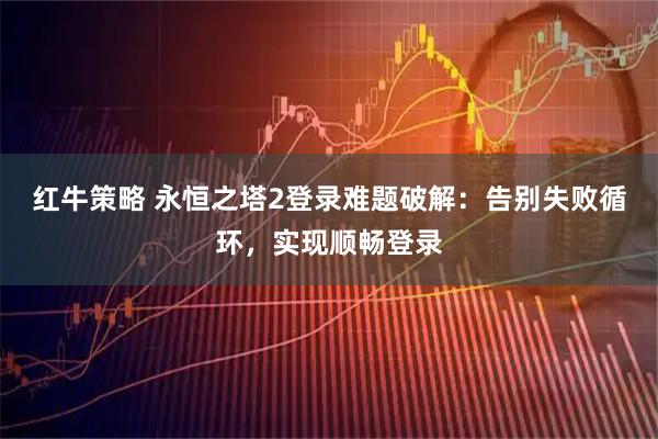 红牛策略 永恒之塔2登录难题破解：告别失败循环，实现顺畅登录