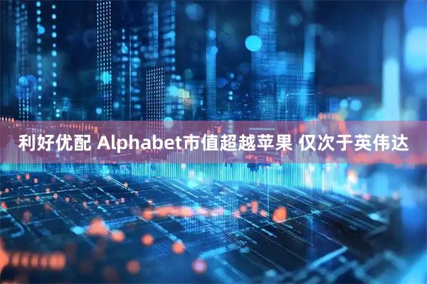 利好优配 Alphabet市值超越苹果 仅次于英伟达