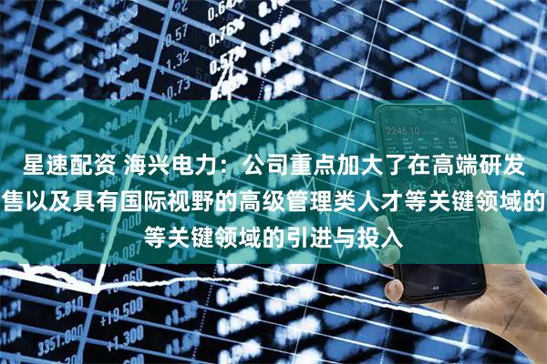 星速配资 海兴电力：公司重点加大了在高端研发、国内外销售以及具有国际视野的高级管理类人才等关键领域的引进与投入