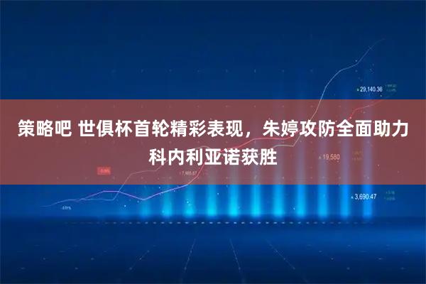 策略吧 世俱杯首轮精彩表现，朱婷攻防全面助力科内利亚诺获胜