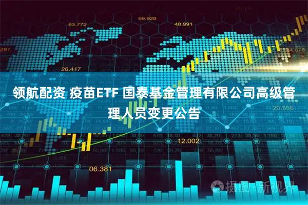 领航配资 疫苗ETF 国泰基金管理有限公司高级管理人员变更公告