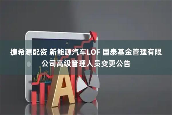 捷希源配资 新能源汽车LOF 国泰基金管理有限公司高级管理人员变更公告