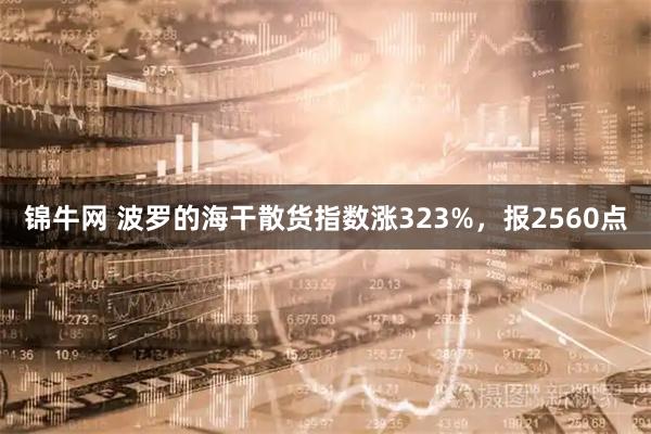 锦牛网 波罗的海干散货指数涨323%，报2560点