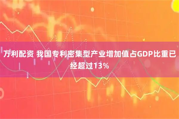 万利配资 我国专利密集型产业增加值占GDP比重已经超过13%