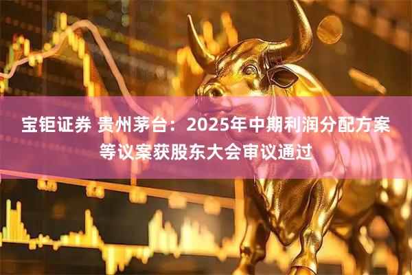 宝钜证券 贵州茅台:2025年中期利润分配方案等议案获股东大会审议通过