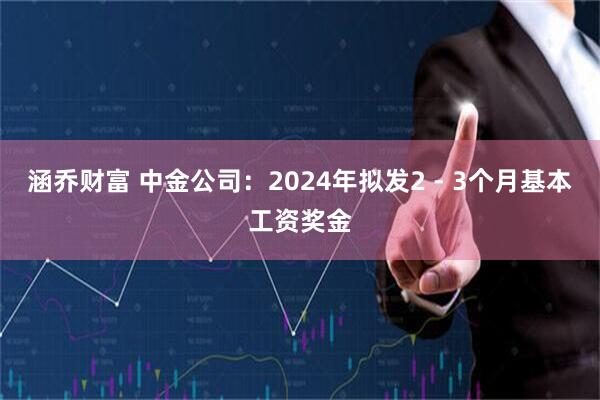 涵乔财富 中金公司:2024年拟发2 - 3个月基本工资奖金