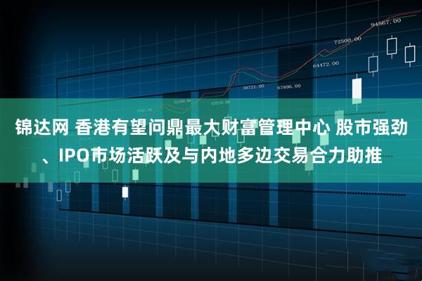 锦达网 香港有望问鼎最大财富管理中心 股市强劲、IPO市场活跃及与内地多边交易合力助推