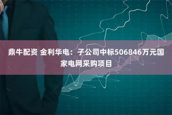 鼎牛配资 金利华电：子公司中标506846万元国家电网采购项目