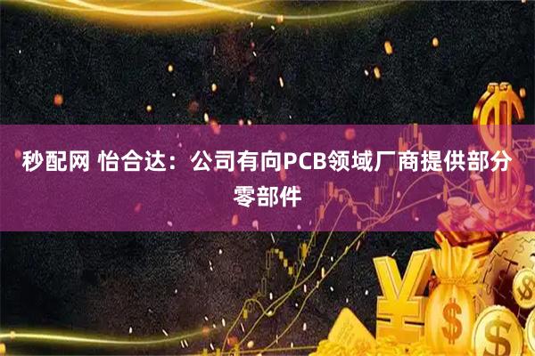 秒配网 怡合达：公司有向PCB领域厂商提供部分零部件